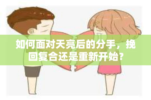 如何面对天亮后的分手，挽回复合还是重新开始？