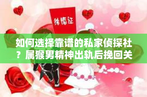 如何选择靠谱的私家侦探社？属猴男精神出轨后挽回关系的关键一步