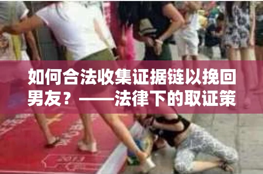 如何合法收集证据链以挽回男友？——法律下的取证策略与实践