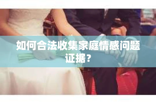 如何合法收集家庭情感问题证据？