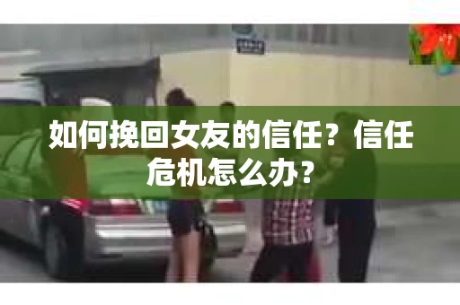 如何挽回女友的信任？信任危机怎么办？