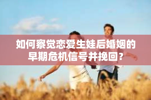 如何察觉恋爱生娃后婚姻的早期危机信号并挽回？