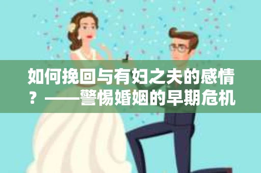 如何挽回与有妇之夫的感情？——警惕婚姻的早期危机信号