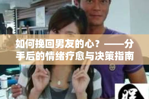 如何挽回男友的心？——分手后的情绪疗愈与决策指南