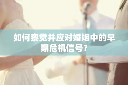 如何察觉并应对婚姻中的早期危机信号？