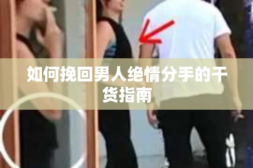 如何挽回男人绝情分手的干货指南