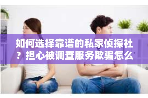 如何选择靠谱的私家侦探社？担心被调查服务欺骗怎么办？