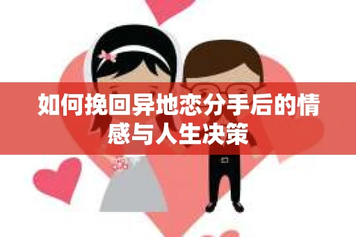 如何挽回异地恋分手后的情感与人生决策