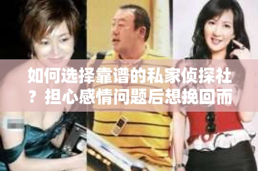 如何选择靠谱的私家侦探社？担心感情问题后想挽回而遭遇江苏女友提分手怎么办？