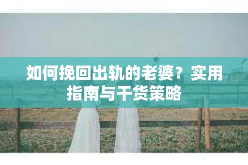 如何挽回出轨的老婆？实用指南与干货策略