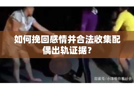 如何挽回感情并合法收集配偶出轨证据？