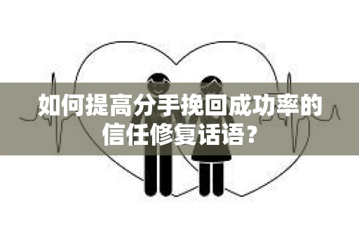 如何提高分手挽回成功率的信任修复话语？
