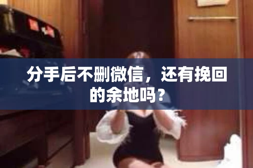 分手后不删微信，还有挽回的余地吗？