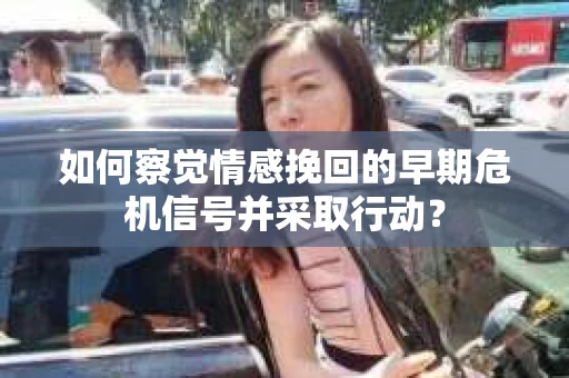 如何察觉情感挽回的早期危机信号并采取行动？