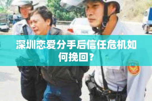 深圳恋爱分手后信任危机如何挽回？