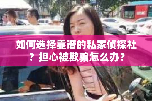 如何选择靠谱的私家侦探社？担心被欺骗怎么办？