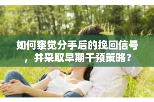 如何察觉分手后的挽回信号，并采取早期干预策略？