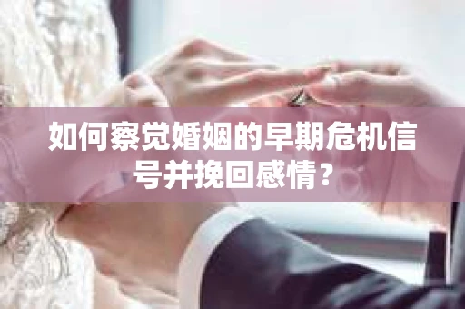 如何察觉婚姻的早期危机信号并挽回感情？