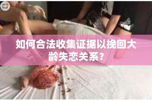 如何合法收集证据以挽回大龄失恋关系？