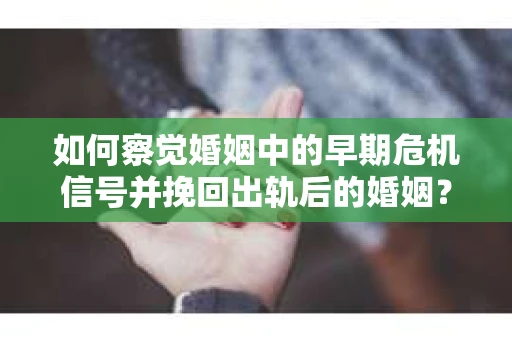 如何察觉婚姻中的早期危机信号并挽回出轨后的婚姻？
