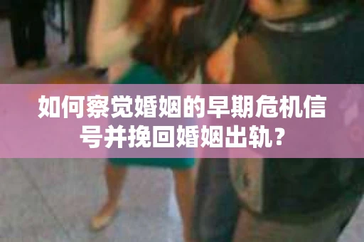 如何察觉婚姻的早期危机信号并挽回婚姻出轨？