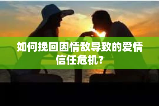 如何挽回因情敌导致的爱情信任危机？