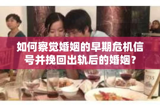 如何察觉婚姻的早期危机信号并挽回出轨后的婚姻？