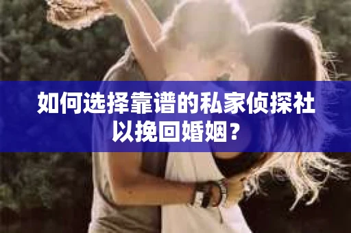 如何选择靠谱的私家侦探社以挽回婚姻？