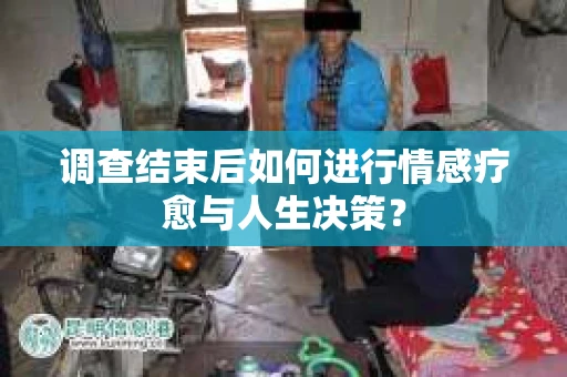 调查结束后如何进行情感疗愈与人生决策？