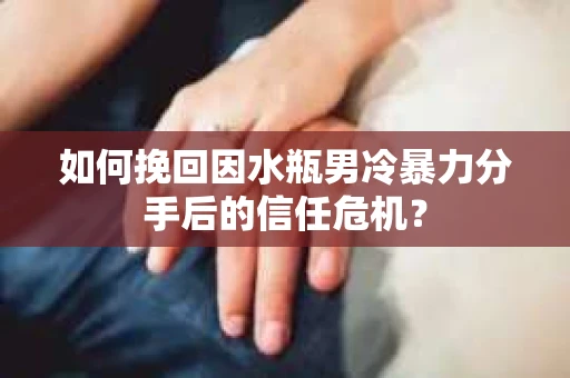 如何挽回因水瓶男冷暴力分手后的信任危机？