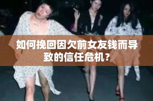 如何挽回因欠前女友钱而导致的信任危机？