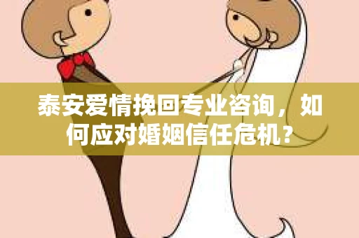 泰安爱情挽回专业咨询，如何应对婚姻信任危机？