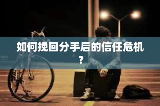 如何挽回分手后的信任危机？