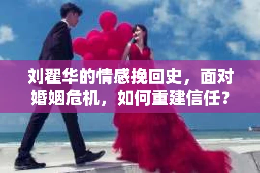 刘翟华的情感挽回史，面对婚姻危机，如何重建信任？
