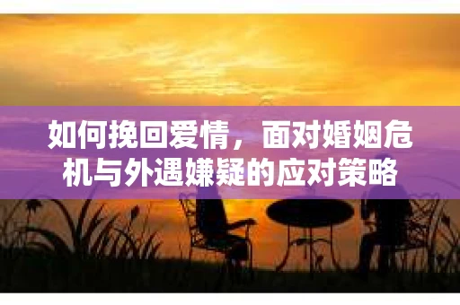 如何挽回爱情，面对婚姻危机与外遇嫌疑的应对策略