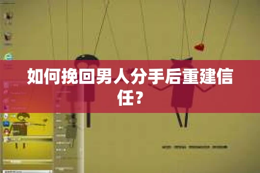 如何挽回男人分手后重建信任？