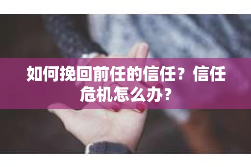 如何挽回前任的信任？信任危机怎么办？