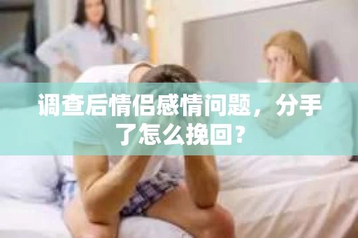 调查后情侣感情问题,分手了怎么挽回? 调查后情侣感情问题,分手了怎么挽回?