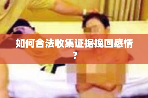 如何合法收集证据挽回感情？