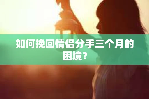 如何挽回情侣分手三个月的困境？
