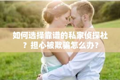 如何选择靠谱的私家侦探社？担心被欺骗怎么办？