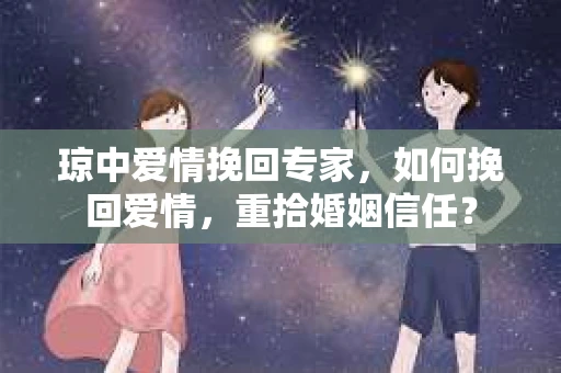 琼中爱情挽回专家，如何挽回爱情，重拾婚姻信任？