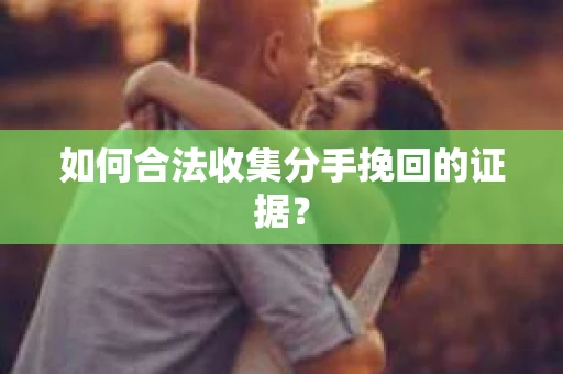 如何合法收集分手挽回的证据？