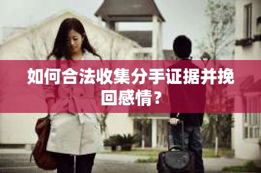 如何合法收集分手证据并挽回感情？