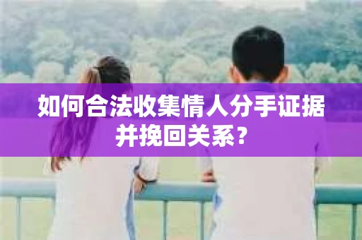 如何合法收集情人分手证据并挽回关系？