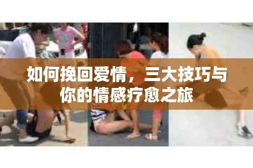 如何挽回爱情，三大技巧与你的情感疗愈之旅
