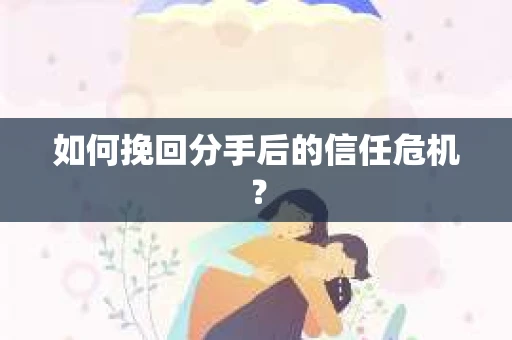 如何挽回分手后的信任危机？