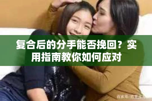 复合后的分手能否挽回?实用指南教你如何应对 复合后的分手能否挽回?实用指南教你如何应对
