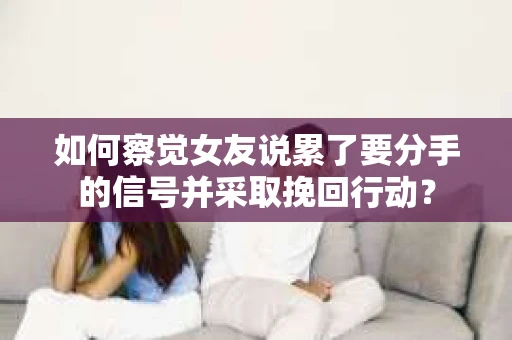 如何察觉女友说累了要分手的信号并采取挽回行动？