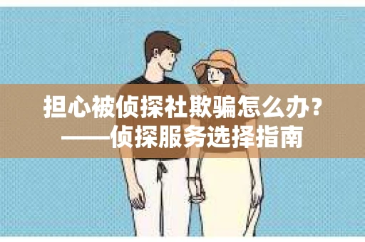 担心被侦探社欺骗怎么办？——侦探服务选择指南